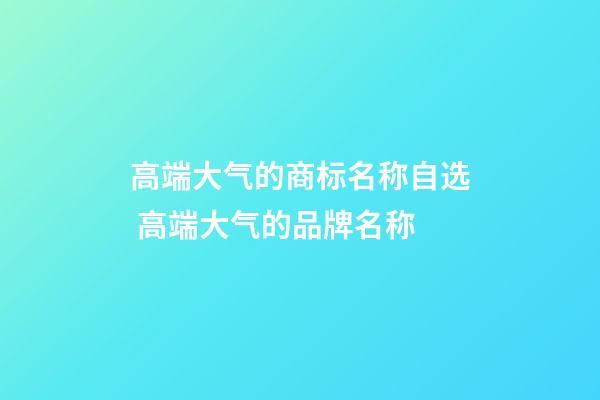 高端大气的商标名称自选 高端大气的品牌名称